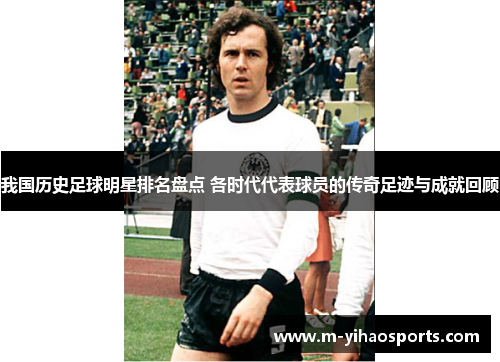 我国历史足球明星排名盘点 各时代代表球员的传奇足迹与成就回顾