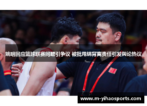 姚明回应篮球联赛问题引争议 被批甩锅背离责任引发舆论热议