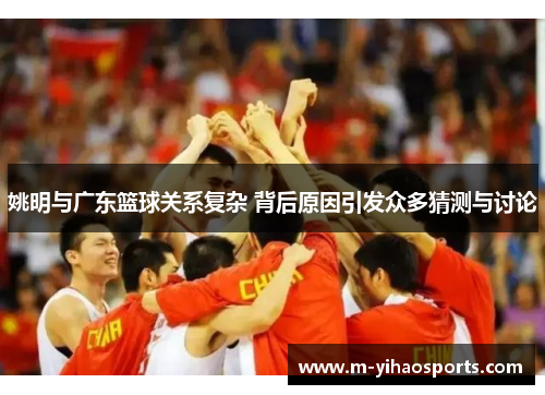 姚明与广东篮球关系复杂 背后原因引发众多猜测与讨论