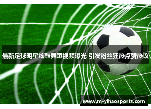 最新足球明星炫酷舞蹈视频曝光 引发粉丝狂热点赞热议