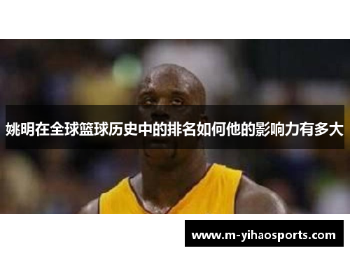 姚明在全球篮球历史中的排名如何他的影响力有多大