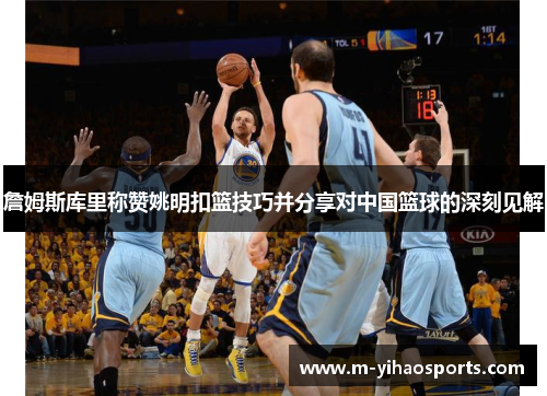詹姆斯库里称赞姚明扣篮技巧并分享对中国篮球的深刻见解