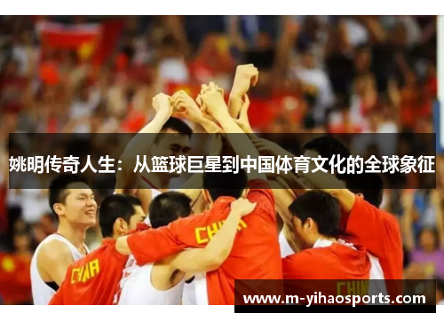 姚明传奇人生：从篮球巨星到中国体育文化的全球象征