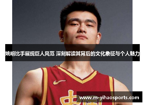 姚明比手展现巨人风范 深刻解读其背后的文化象征与个人魅力