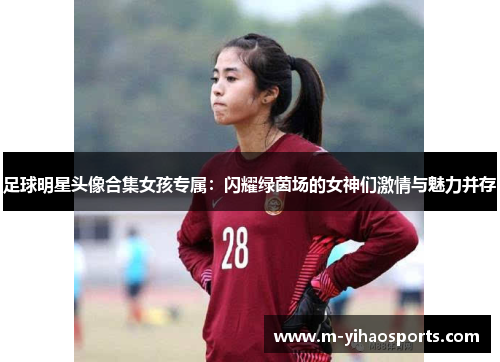 足球明星头像合集女孩专属：闪耀绿茵场的女神们激情与魅力并存