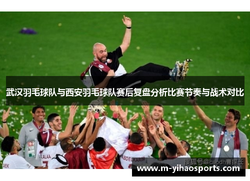 武汉羽毛球队与西安羽毛球队赛后复盘分析比赛节奏与战术对比