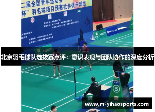 北京羽毛球队选拔赛点评：意识表现与团队协作的深度分析