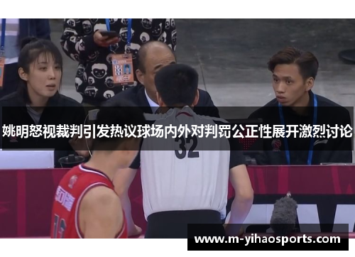 姚明怒视裁判引发热议球场内外对判罚公正性展开激烈讨论