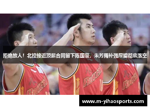 拒绝放人！北控接近顶薪合同留下陈国豪，朱芳雨补强愿望彻底落空