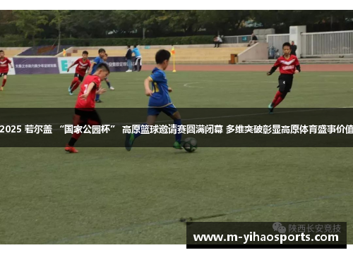 2025 若尔盖 “国家公园杯” 高原篮球邀请赛圆满闭幕 多维突破彰显高原体育盛事价值