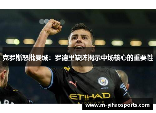 克罗斯怒批曼城：罗德里缺阵揭示中场核心的重要性