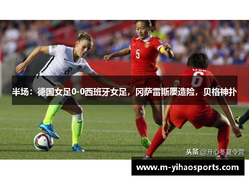 半场：德国女足0-0西班牙女足，冈萨雷斯屡造险，贝格神扑
