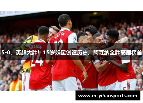 5-0，英超大胜！15岁妖星创造历史，阿森纳全胜高居榜首